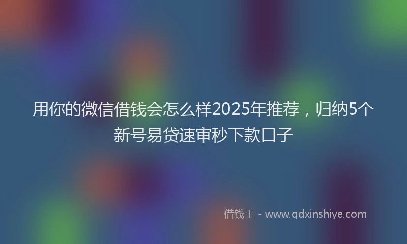 用你的微信借钱会怎么样2025年推荐，归纳5个新号易贷速审秒下款口子