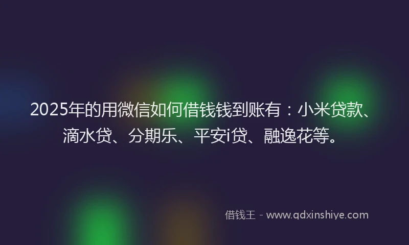 2025年的用微信如何借钱钱到账有：小米贷款、滴水贷、分期乐、平安i贷、融逸花等。