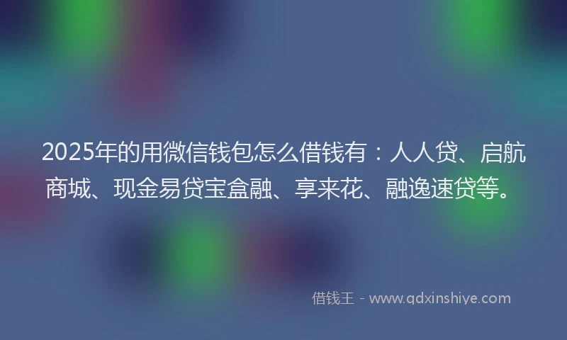 2025年的用微信钱包怎么借钱有：人人贷、启航商城、现金易贷宝盒融、享来花、融逸速贷等。