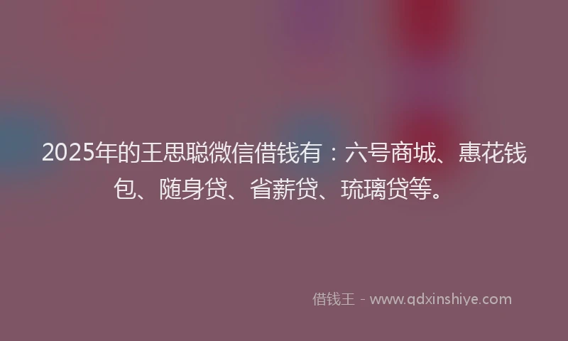 2025年的王思聪微信借钱有：六号商城、惠花钱包、随身贷、省薪贷、琉璃贷等。