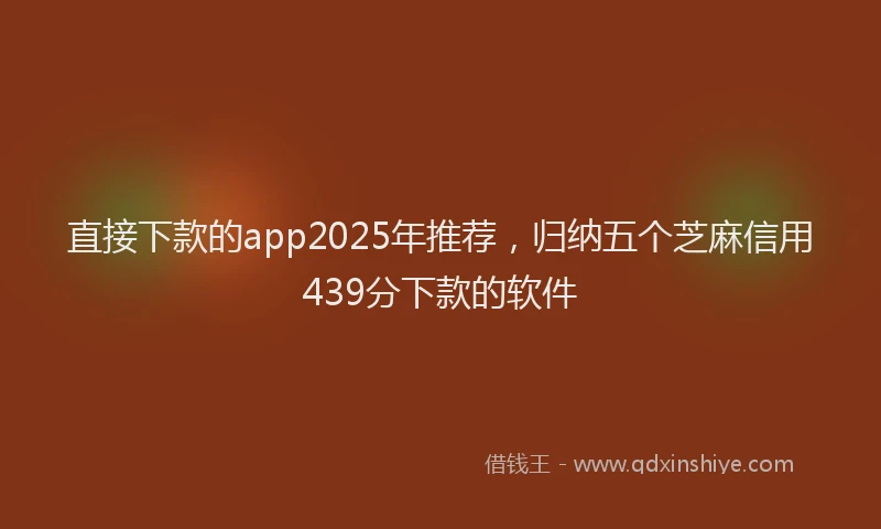 直接下款的app2025年推荐，归纳五个芝麻信用439分下款的软件