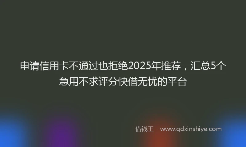 申请信用卡不通过也拒绝2025年推荐，汇总5个急用不求评分快借无忧的平台
