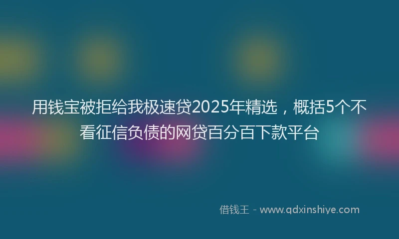 用钱宝被拒给我极速贷2025年精选，概括5个不看征信负债的网贷百分百下款平台