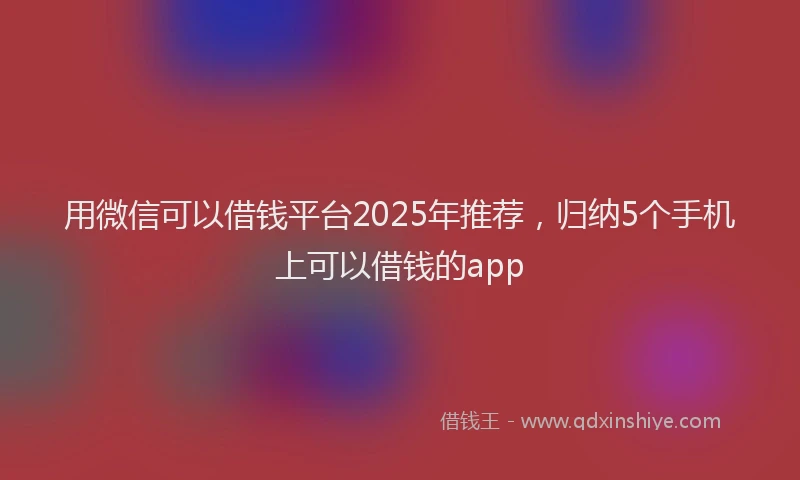 用微信可以借钱平台2025年推荐，归纳5个手机上可以借钱的app
