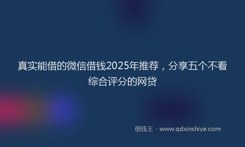 真实能借的微信借钱2025年推荐，分享五个不看综合评分的网贷