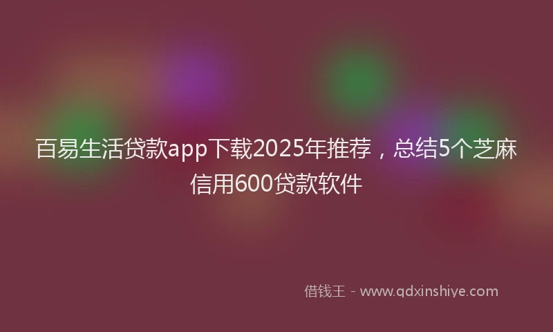 百易生活贷款app下载2025年推荐，总结5个芝麻信用600贷款软件