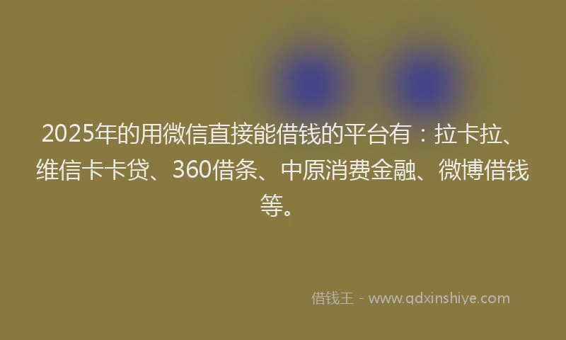 2025年的用微信直接能借钱的平台有：拉卡拉、维信卡卡贷、360借条、中原消费金融、微博借钱等。