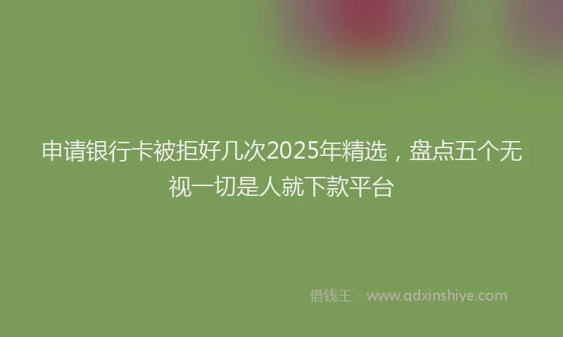 申请银行卡被拒好几次2025年精选，盘点五个无视一切是人就下款平台