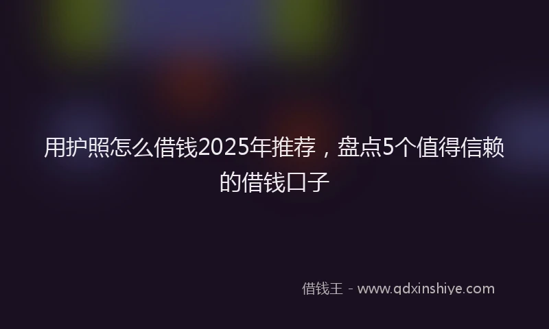 用护照怎么借钱2025年推荐，盘点5个值得信赖的借钱口子