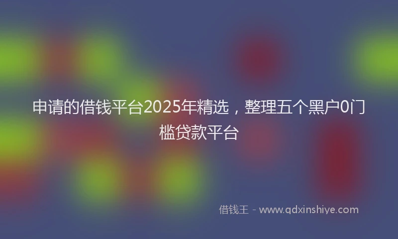 申请的借钱平台2025年精选，整理五个黑户0门槛贷款平台