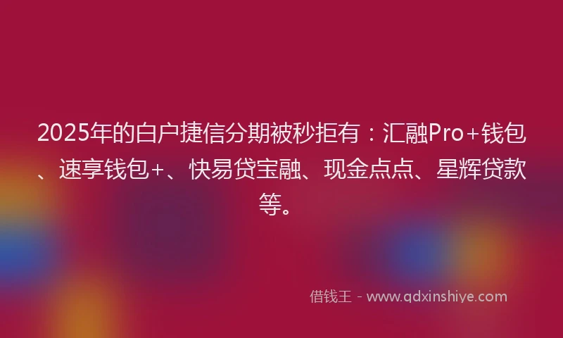 2025年的白户捷信分期被秒拒有：汇融Pro+钱包、速享钱包+、快易贷宝融、现金点点、星辉贷款等。