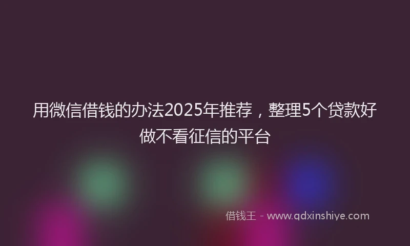 用微信借钱的办法2025年推荐，整理5个贷款好做不看征信的平台
