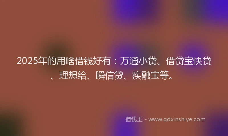 2025年的用啥借钱好有：万通小贷、借贷宝快贷、理想给、瞬信贷、疾融宝等。