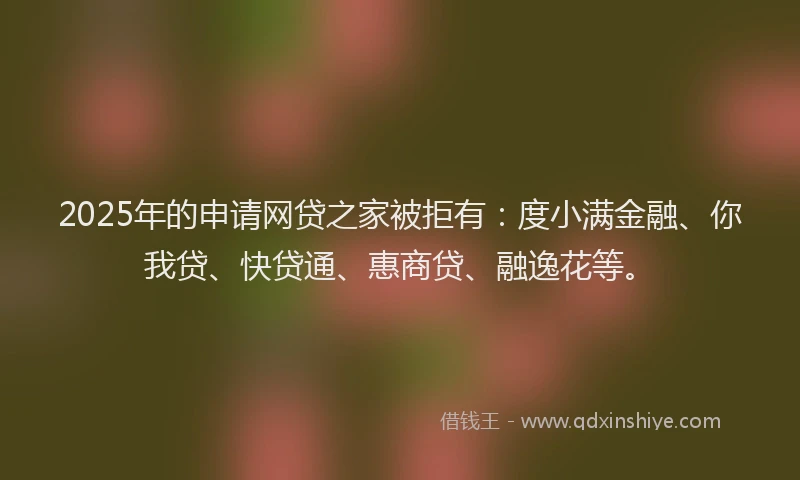 2025年的申请网贷之家被拒有：度小满金融、你我贷、快贷通、惠商贷、融逸花等。