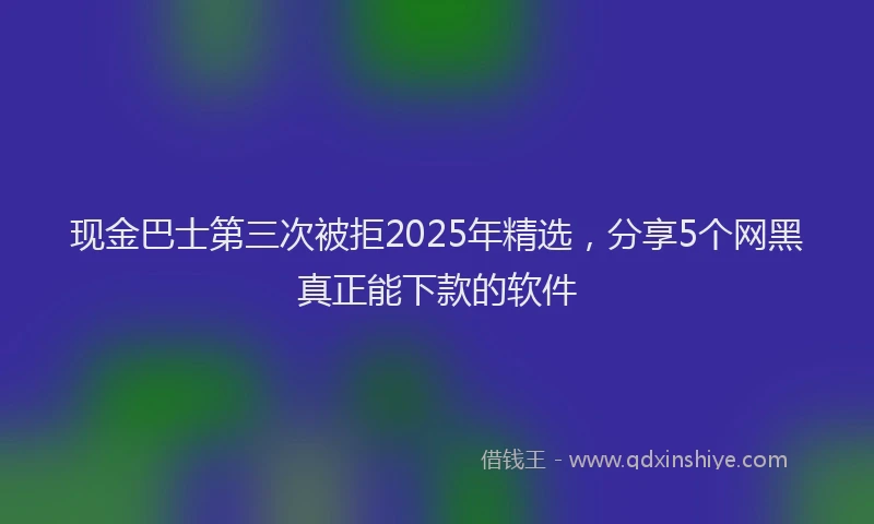 现金巴士第三次被拒2025年精选，分享5个网黑真正能下款的软件