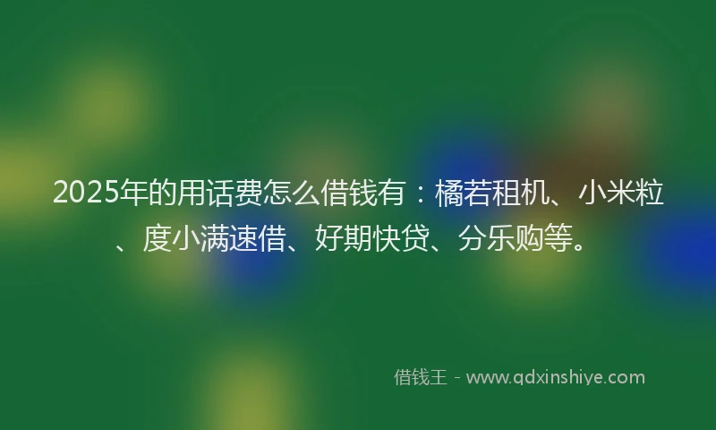 2025年的用话费怎么借钱有：橘若租机、小米粒、度小满速借、好期快贷、分乐购等。