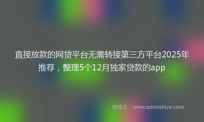 直接放款的网贷平台无需转接第三方平台2025年推荐，整理5个12月独家贷款的app