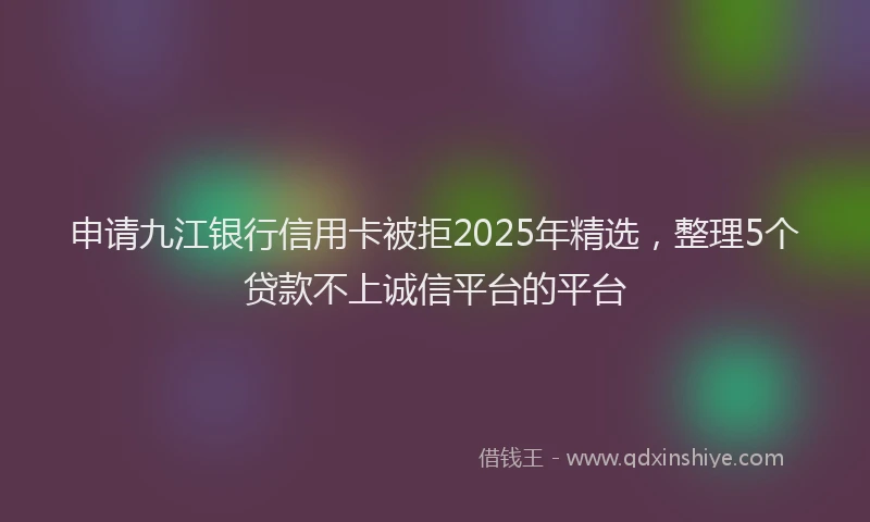 申请九江银行信用卡被拒2025年精选，整理5个贷款不上诚信平台的平台