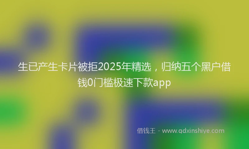 生已产生卡片被拒2025年精选，归纳五个黑户借钱0门槛极速下款app