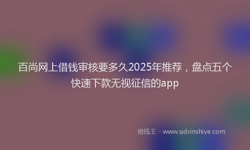 百尚网上借钱审核要多久2025年推荐，盘点五个快速下款无视征信的app