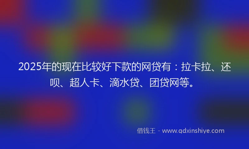 2025年的现在比较好下款的网贷有：拉卡拉、还呗、超人卡、滴水贷、团贷网等。