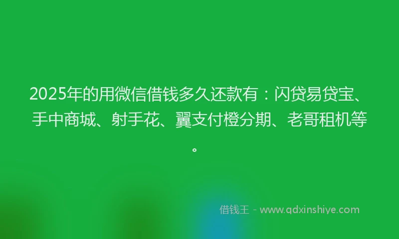 2025年的用微信借钱多久还款有：闪贷易贷宝、手中商城、射手花、翼支付橙分期、老哥租机等。