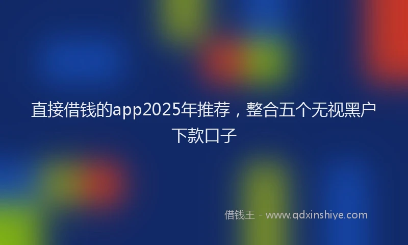直接借钱的app2025年推荐，整合五个无视黑户下款口子
