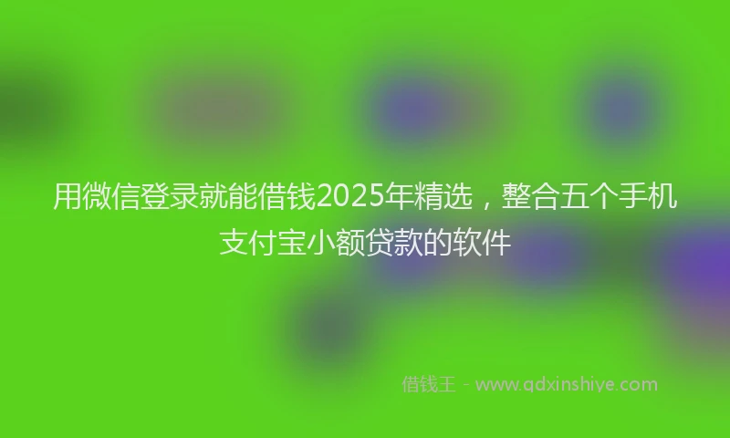 用微信登录就能借钱2025年精选，整合五个手机支付宝小额贷款的软件