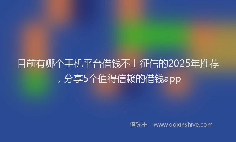 目前有哪个手机平台借钱不上征信的2025年推荐，分享5个值得信赖的借钱app