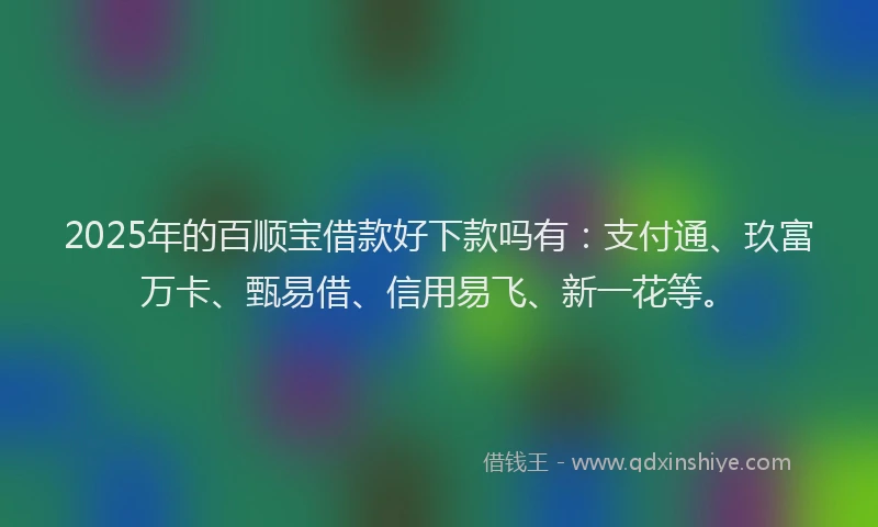 2025年的百顺宝借款好下款吗有：支付通、玖富万卡、甄易借、信用易飞、新一花等。