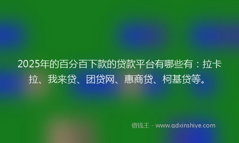 2025年的百分百下款的贷款平台有哪些有：拉卡拉、我来贷、团贷网、惠商贷、柯基贷等。