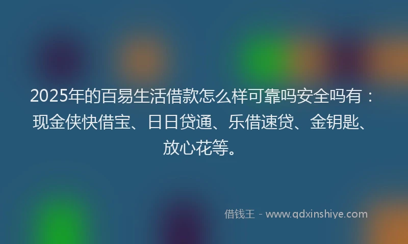 2025年的百易生活借款怎么样可靠吗安全吗有：现金侠快借宝、日日贷通、乐借速贷、金钥匙、放心花等。