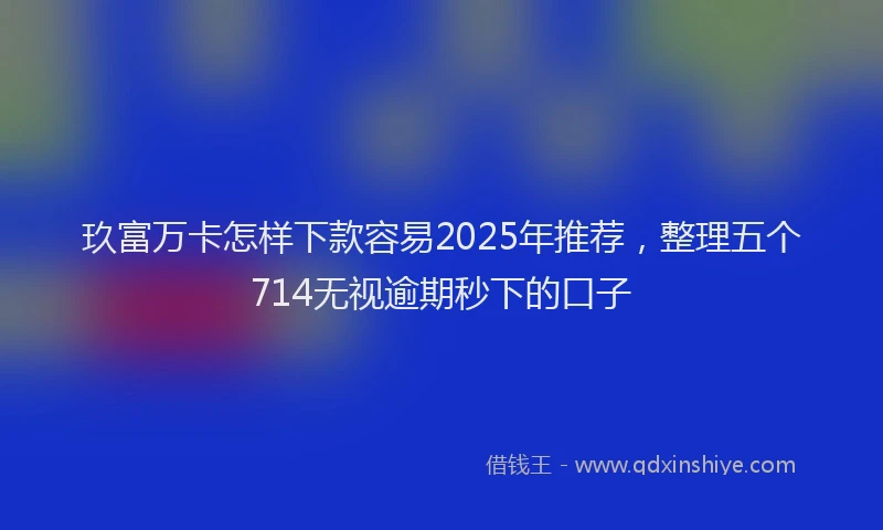 玖富万卡怎样下款容易2025年推荐，整理五个714无视逾期秒下的口子