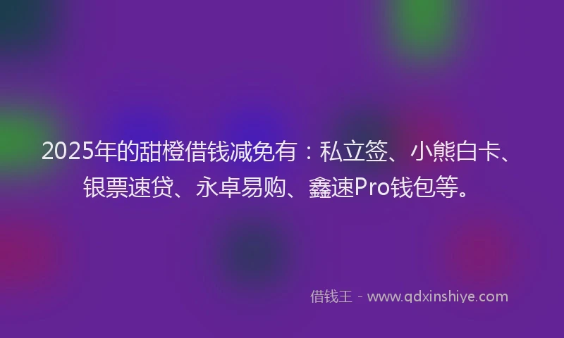2025年的甜橙借钱减免有：私立签、小熊白卡、银票速贷、永卓易购、鑫速Pro钱包等。