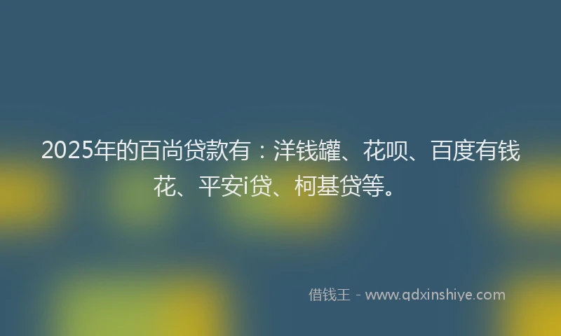 2025年的百尚贷款有：洋钱罐、花呗、百度有钱花、平安i贷、柯基贷等。