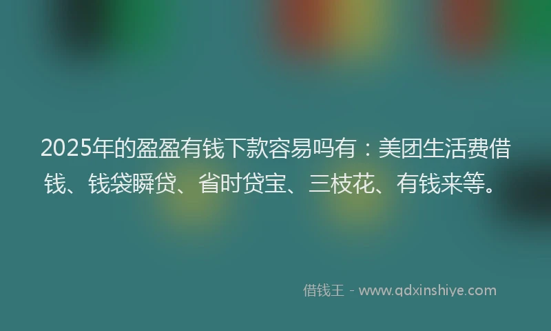 2025年的盈盈有钱下款容易吗有：美团生活费借钱、钱袋瞬贷、省时贷宝、三枝花、有钱来等。