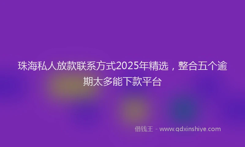 珠海私人放款联系方式2025年精选，整合五个逾期太多能下款平台