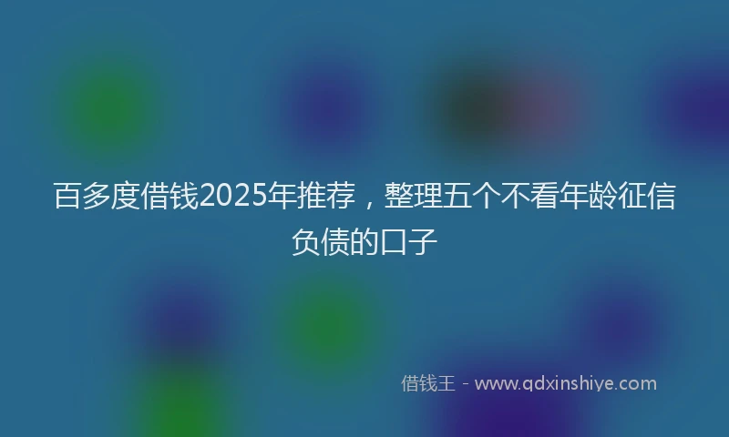 百多度借钱2025年推荐，整理五个不看年龄征信负债的口子