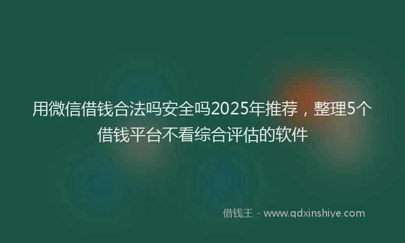 用微信借钱合法吗安全吗2025年推荐，整理5个借钱平台不看综合评估的软件