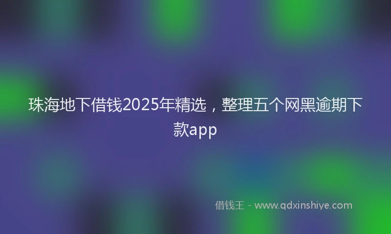 珠海地下借钱2025年精选，整理五个网黑逾期下款app