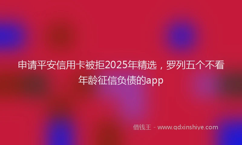 申请平安信用卡被拒2025年精选，罗列五个不看年龄征信负债的app