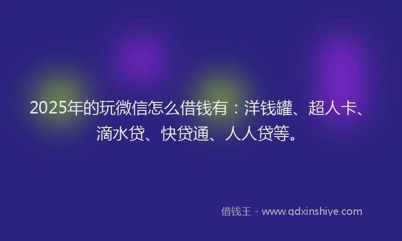 2025年的玩微信怎么借钱有：洋钱罐、超人卡、滴水贷、快贷通、人人贷等。