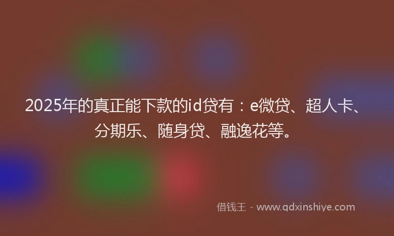 2025年的真正能下款的id贷有：e微贷、超人卡、分期乐、随身贷、融逸花等。