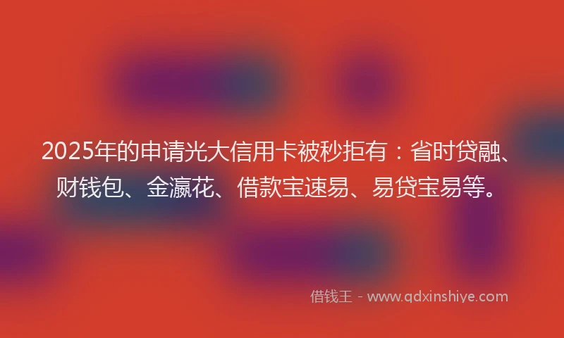 2025年的申请光大信用卡被秒拒有：省时贷融、财钱包、金瀛花、借款宝速易、易贷宝易等。