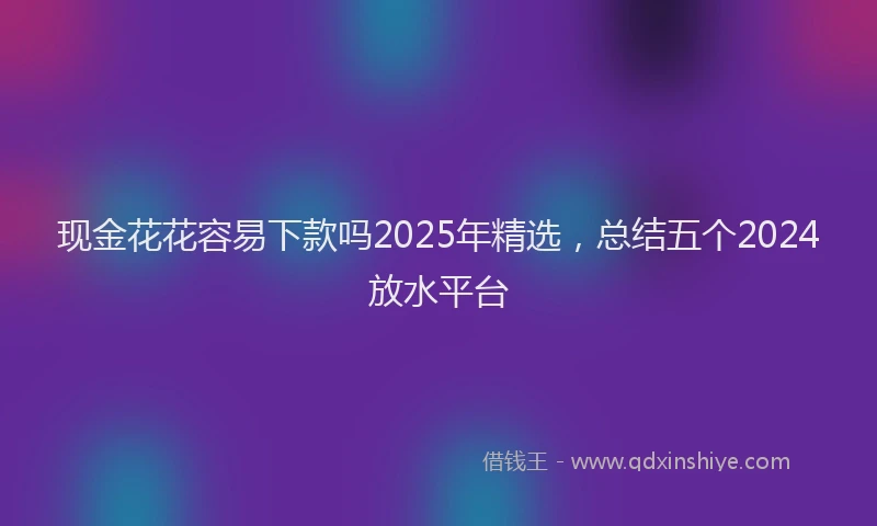现金花花容易下款吗2025年精选，总结五个2024放水平台