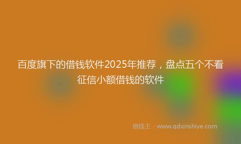 百度旗下的借钱软件2025年推荐，盘点五个不看征信小额借钱的软件