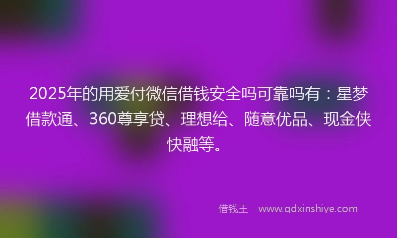 2025年的用爱付微信借钱安全吗可靠吗有：星梦借款通、360尊享贷、理想给、随意优品、现金侠快融等。