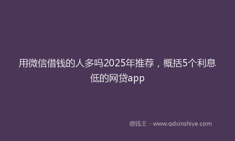 用微信借钱的人多吗2025年推荐，概括5个利息低的网贷app