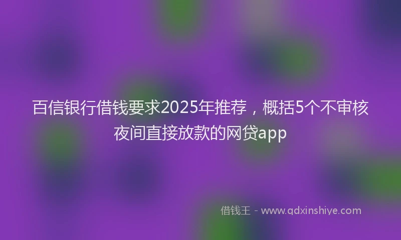 百信银行借钱要求2025年推荐，概括5个不审核夜间直接放款的网贷app