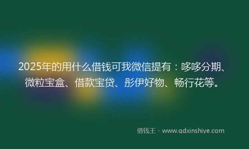 2025年的用什么借钱可我微信提有：哆哆分期、微粒宝盒、借款宝贷、彤伊好物、畅行花等。